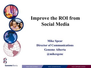 Improve the ROI from
Social Media
Mike Spear
Director of Communications
Genome Alberta
@mikesgene
 