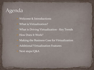 AgendaWelcome & IntroductionsWhat is Virtualization?What is Driving Virtualization - Key TrendsHow Does It Work?Making the Business Case for VirtualizationAdditional Virtualization FeaturesNext steps/Q&A