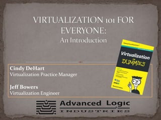 VIRTUALIZATION 101 FOR EVERYONE: An Introduction Cindy DeHart Virtualization Practice Manager Jeff Bowers Virtualization Engineer 