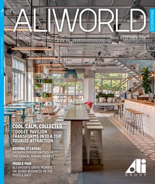 THE ALI GROUP MAGAZINE ISSUE 5 | OCTOBER 2016
ALIWORLD|INTERNATIONALEDITION|ISSUE52016
INTERNATIONAL
KEEPING IT CASUAL
GROWTH OPPORTUNITIES IN
THE CASUAL DINING MARKET
MIDDLE MAN
ALI GROUP’S DAVID MORRIS
ON DOING BUSINESS IN THE
MIDDLE EAST
COOL, CALM, COLLECTED
COOGEE PAVILION
TRANSFORMS INTO A TOP
TOURIST ATTRACTION
 