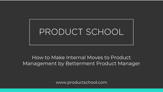 How to Make Internal Moves to Product
Management by Betterment Product Manager
www.productschool.com
 