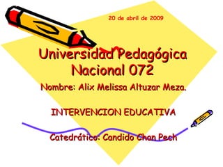 Universidad Pedagógica Nacional 072 Nombre: Alix Melissa Altuzar Meza. INTERVENCION EDUCATIVA Catedrático: Candido Chan Pech 20 de abril de 2009 