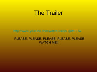 The Trailer http://www.youtube.com/watch?v=qoFqatfEFrw   PLEASE, PLEASE, PLEASE, PLEASE, PLEASE WATCH ME!!! 