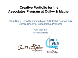 Creative Portfolio for the !
Associates Program at Ogilvy & Mather

Case Study: USA Swimming Make A Splash Foundation &
        Carol's Daughter Sponsorship Proposal !
                           !
                    Alix Montes!
                   New York | Atlanta   !
 