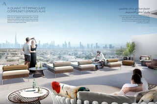 A Quaint, yet immaculate
Community Emerges Alas
Withinthistastefully-plannedcommunity,baskinanenticing
social life, the delightful entertainment, finest business
opportunities, healthcare facilities, leisure, family amenities,
panoramic views of iconic Dubai attractions such as: Burj
Khalifa and the majestic Dubai Creek.
،‫ومتميز‬ ‫جذاب‬ ‫سكني‬ ‫مجمع‬
‫التصميم‬ ‫متقن‬ ‫وايضًا‬
‫اجتماعية‬ ‫بحياة‬ ‫تمتع‬ ،‫عالي‬ ‫بذوق‬ ‫المصمم‬ ‫المجمع‬ ‫هذا‬ ‫داخل‬
،‫تجارية‬ ‫فوائد‬ ‫أفضل‬ ،‫للقلب‬ ‫مبهجة‬ ‫تسلية‬ ،‫جذابة‬ ‫مغرية‬
‫المناسبة‬ ‫الراحة‬ ‫وسائل‬ ،‫الترفيه‬ ،‫الصحية‬ ‫الرعاية‬ ‫خدمات‬
‫برج‬ :‫مثل‬ ‫الجذابة‬ ‫دبي‬ ‫للمناطق‬ ‫بانورامية‬ ‫مناظر‬ ،‫لألسرة‬
‫العظيم‬ ‫دبي‬ ‫وخور‬ ‫خليفة‬
 