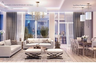 Refined, Contemporary Details
Ceiling-to-floor vast windows provide dramatic views and a
lavish feel to your residence.
‫ومعاصرة‬ ‫مصقولة‬ ‫تـفاصيل‬
‫رائعة‬ ‫إطاللة‬ ‫تمنحك‬ ‫السقف‬ ‫إلى‬ ‫األرض‬ ‫من‬ ‫تمتد‬ ‫واسعة‬ ‫نوافذ‬
‫المسكن‬ ‫بفخامة‬ ‫والشعور‬
 