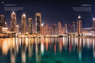 A Dream City
Ranked in the top ten happiest cities in the world, Dubai
Happiness Index’s ambitions are fixed on being number 1. The
Mastercard Global Destination Cities Index 2015 forecasted
Dubai to be the 4th most popular destination.
‫األحالم‬ ‫مديـنة‬
‫في‬ ‫السعادة‬ ‫حيث‬ ‫من‬ ‫األوائل‬ ‫العشر‬ ‫المدن‬ ‫ضمن‬ ‫من‬ ‫صنفت‬
‫كونه‬ ‫على‬ ‫ثابت‬ ‫دبي‬ ‫في‬ ‫السعادة‬ ‫مؤشر‬ ‫طموحات‬ ،‫العالم‬
‫المقصودة‬ ‫العالمية‬ ‫للمدن‬ ‫ماستركارد‬ ‫مؤشر‬ ‫توقع‬ .1 ‫الرقم‬
‫شعبية‬ ‫وجهة‬ ‫أكثر‬ ‫رابع‬ ‫ستكون‬ ‫دبي‬ ‫بأن‬ 2015 ‫لعام‬
 