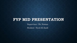 FYP MID PRESENTATION
Supervisor : Dr. Noman
Student : Syed Ali Zaidi
 