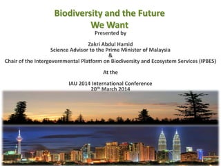 Biodiversity and the Future
We Want
24th February 2014
Presented by
Zakri Abdul Hamid
Science Advisor to the Prime Minister of Malaysia
&
Chair of the Intergovernmental Platform on Biodiversity and Ecosystem Services (IPBES)
At the
IAU 2014 International Conference
20th March 2014
1
Adopting Capabilities Approach
 