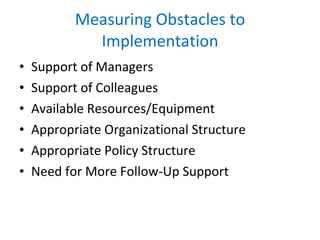 Measuring Obstacles to Implementation Support of Managers Support of Colleagues Available Resources/Equipment Appropriate Organizational Structure Appropriate Policy Structure Need for More Follow-Up Support 