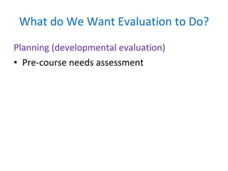 What do We Want Evaluation to Do? Planning (developmental evaluation) Pre-course needs assessment 