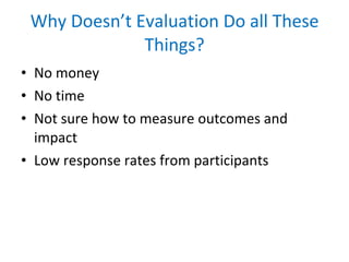 Why Doesn’t Evaluation Do all These Things? No money No time Not sure how to measure outcomes and impact Low response rates from participants 