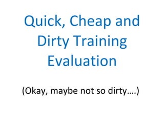Quick, Cheap and Dirty Training Evaluation   (Okay, maybe not so dirty….) 