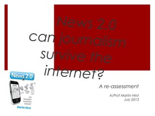 News 2.0
can journalism
survive the
internet?
A re-assessment
A/Prof Martin Hirst
July 2013
 
