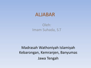 ALJABAR
Oleh:
Imam Suhada, S.T
Madrasah Wathoniyah Islamiyah
Kebarongan, Kemranjen, Banyumas
Jawa Tengah
 