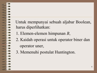 4
Untuk mempunyai sebuah aljabar Boolean,
harus diperlihatkan:
1. Elemen-elemen himpunan B,
2. Kaidah operasi untuk operator biner dan
operator uner,
3. Memenuhi postulat Huntington.
 