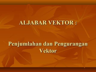 ALJABAR VEKTOR :ALJABAR VEKTOR :
Penjumlahan dan PenguranganPenjumlahan dan Pengurangan
VektorVektor
 