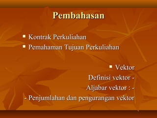 PembahasanPembahasan
 Kontrak PerkuliahanKontrak Perkuliahan
 Pemahaman Tujuan PerkuliahanPemahaman Tujuan Perkuliahan
 VektorVektor
Definisi vektor -Definisi vektor -
Aljabar vektor : -Aljabar vektor : -
- Penjumlahan dan pengurangan vektor- Penjumlahan dan pengurangan vektor
 