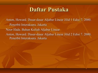 Daftar PustakaDaftar Pustaka
Anton, Howard. Dasar-dasar Aljabar Linear Jilid 1 Edisi 7. 2000.Anton, Howard. Dasar-dasar Aljabar Linear Jilid 1 Edisi 7. 2000.
Penerbit Interaksara. JakartaPenerbit Interaksara. Jakarta
Noor Ifada. Bahan Kuliah Aljabar LinearNoor Ifada. Bahan Kuliah Aljabar Linear
Anton, Howard. Dasar-dasar Aljabar Linear Jilid 2 Edisi 7. 2000.Anton, Howard. Dasar-dasar Aljabar Linear Jilid 2 Edisi 7. 2000.
Penerbit Interaksara. JakartaPenerbit Interaksara. Jakarta
 