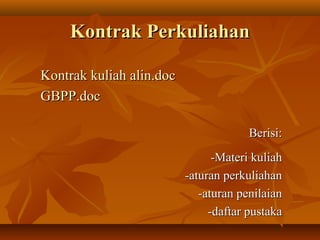 Kontrak PerkuliahanKontrak Perkuliahan
Kontrak kuliah alin.docKontrak kuliah alin.doc
GBPP.docGBPP.doc
Berisi:Berisi:
-Materi kuliah-Materi kuliah
-aturan perkuliahan-aturan perkuliahan
-aturan penilaian-aturan penilaian
-daftar pustaka-daftar pustaka
 