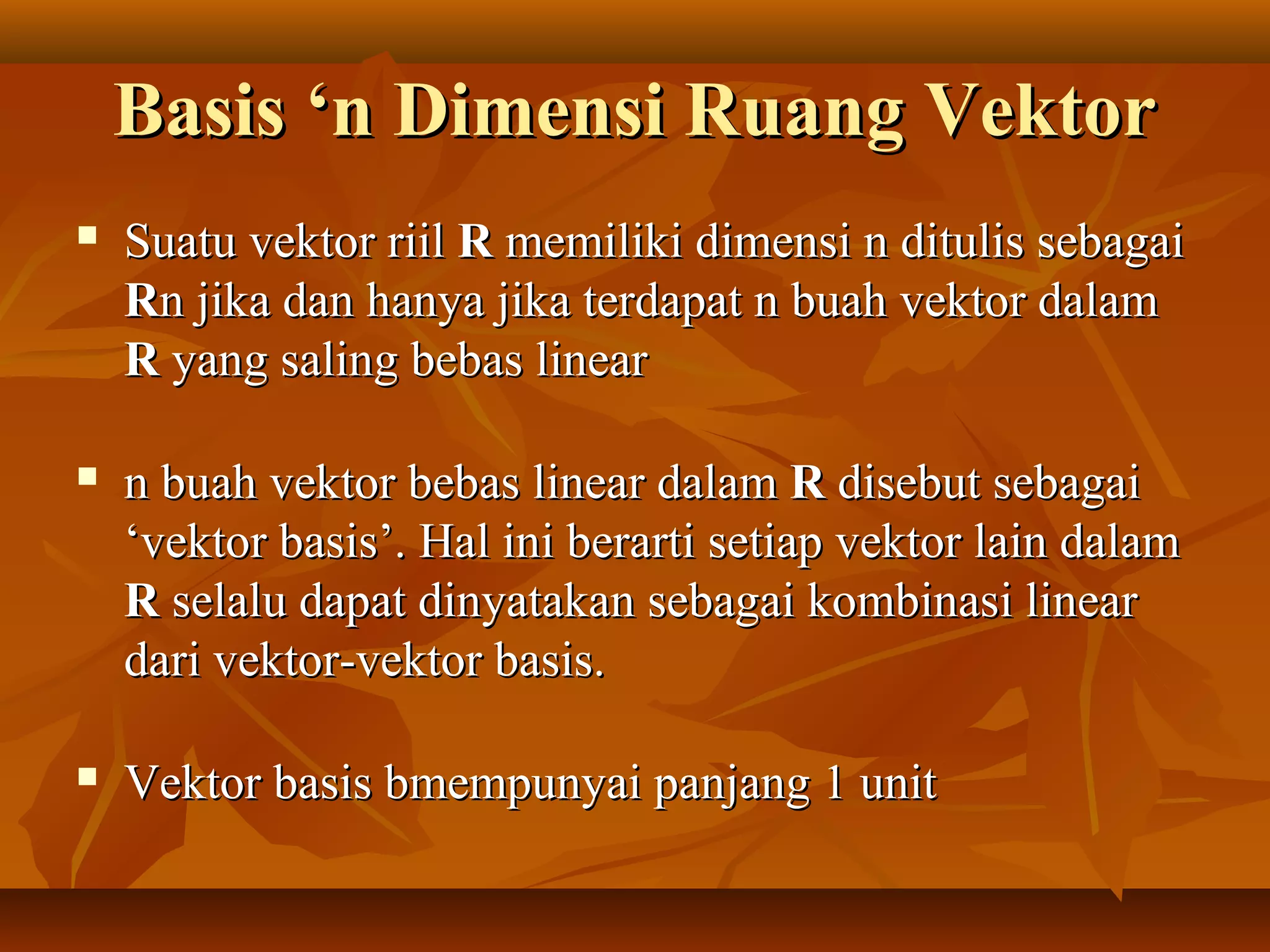 Basis ‘n Dimensi Ruang VektorBasis ‘n Dimensi Ruang Vektor
 Suatu vektor riilSuatu vektor riil RR memiliki dimensi n ditulis sebagaimemiliki dimensi n ditulis sebagai
RRn jika dan hanya jika terdapat n buah vektor dalamn jika dan hanya jika terdapat n buah vektor dalam
RR yang saling bebas linearyang saling bebas linear
 n buah vektor bebas linear dalamn buah vektor bebas linear dalam RR disebut sebagaidisebut sebagai
‘vektor basis’. Hal ini berarti setiap vektor lain dalam‘vektor basis’. Hal ini berarti setiap vektor lain dalam
RR selalu dapat dinyatakan sebagai kombinasi linearselalu dapat dinyatakan sebagai kombinasi linear
dari vektor-vektor basis.dari vektor-vektor basis.
 Vektor basis bmempunyai panjang 1 unitVektor basis bmempunyai panjang 1 unit
 