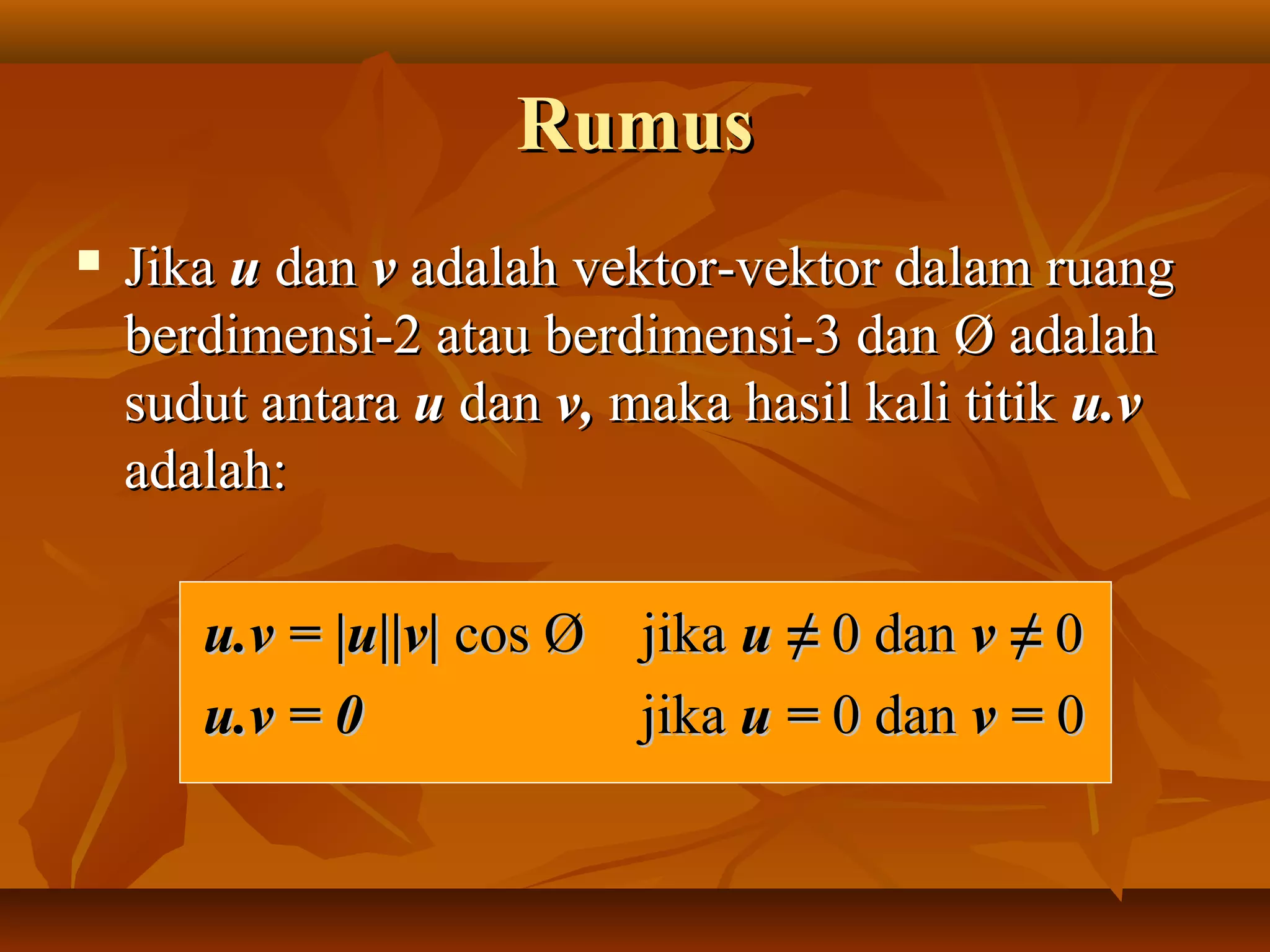 RumusRumus
 JikaJika uu dandan vv adalah vektor-vektor dalam ruangadalah vektor-vektor dalam ruang
berdimensi-2 atau berdimensi-3 danberdimensi-2 atau berdimensi-3 dan Ø adalahØ adalah
sudut antarasudut antara uu dandan v,v, maka hasil kali titikmaka hasil kali titik u.vu.v
adalah:adalah:
u.v = |u||v|u.v = |u||v| cos Ø jikacos Ø jika u ≠u ≠ 0 dan0 dan v ≠v ≠ 00
u.v = 0u.v = 0 jikajika u =u = 0 dan0 dan v =v = 00
 