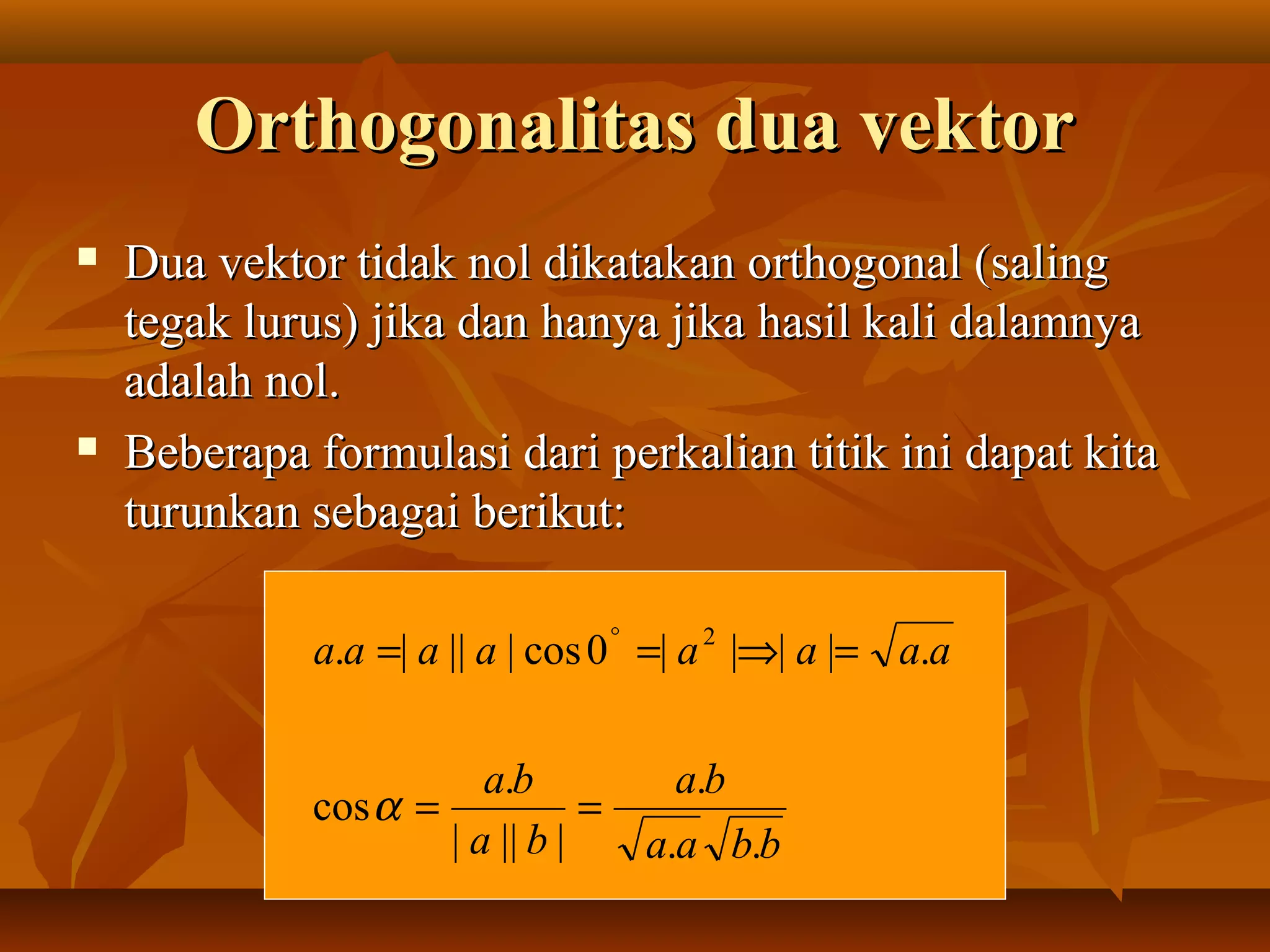 Orthogonalitas dua vektorOrthogonalitas dua vektor
 Dua vektor tidak nol dikatakan orthogonal (salingDua vektor tidak nol dikatakan orthogonal (saling
tegak lurus) jika dan hanya jika hasil kali dalamnyategak lurus) jika dan hanya jika hasil kali dalamnya
adalah nol.adalah nol.
 Beberapa formulasi dari perkalian titik ini dapat kitaBeberapa formulasi dari perkalian titik ini dapat kita
turunkan sebagai berikut:turunkan sebagai berikut:
bbaa
ba
ba
ba
aaaaaaaa
..
.
||||
.
cos
.||||0cos||||. 2
==
=⇒== °
α
 