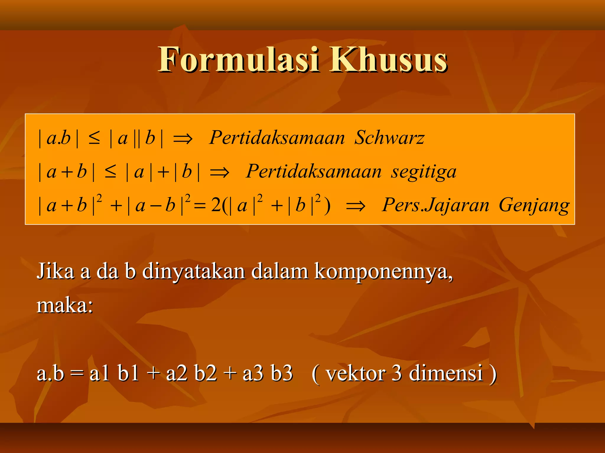 Formulasi KhususFormulasi Khusus
Jika a da b dinyatakan dalam komponennya,Jika a da b dinyatakan dalam komponennya,
maka:maka:
a.b = a1 b1 + a2 b2 + a3 b3 ( vektor 3 dimensi )a.b = a1 b1 + a2 b2 + a3 b3 ( vektor 3 dimensi )
GenjangJajaranPersbababa
segitigamaanPertidaksababa
SchwarzmaanPertidaksababa
.)|||(|2||||
||||||
|||||.|
2222
⇒+=−++
⇒+≤+
⇒≤
 