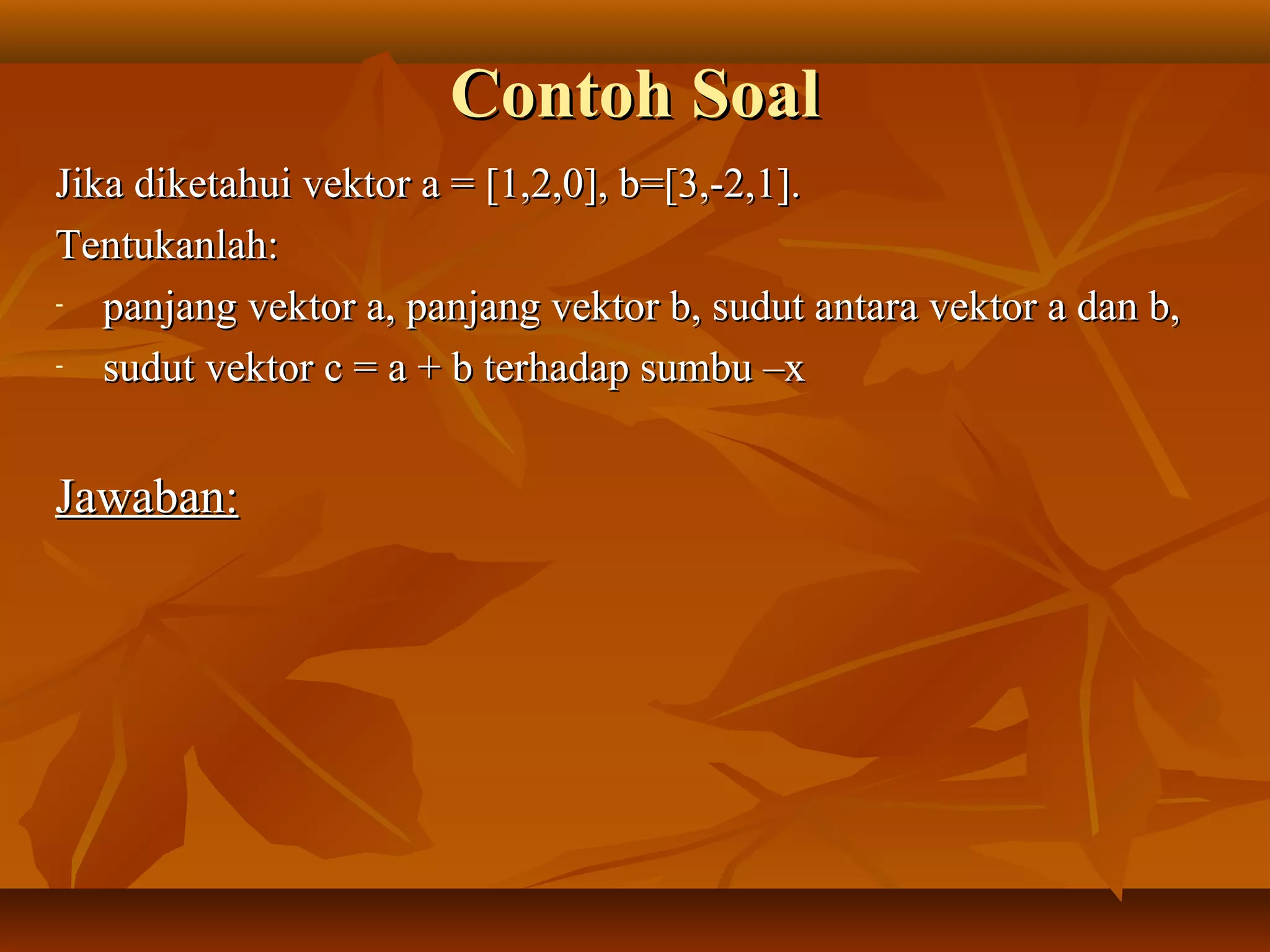 Contoh SoalContoh Soal
Jika diketahui vektor a = [1,2,0], b=[3,-2,1].Jika diketahui vektor a = [1,2,0], b=[3,-2,1].
Tentukanlah:Tentukanlah:
- panjang vektor a, panjang vektor b, sudut antara vektor a dan b,panjang vektor a, panjang vektor b, sudut antara vektor a dan b,
- sudut vektor c = a + b terhadap sumbu –xsudut vektor c = a + b terhadap sumbu –x
Jawaban:Jawaban:
 
