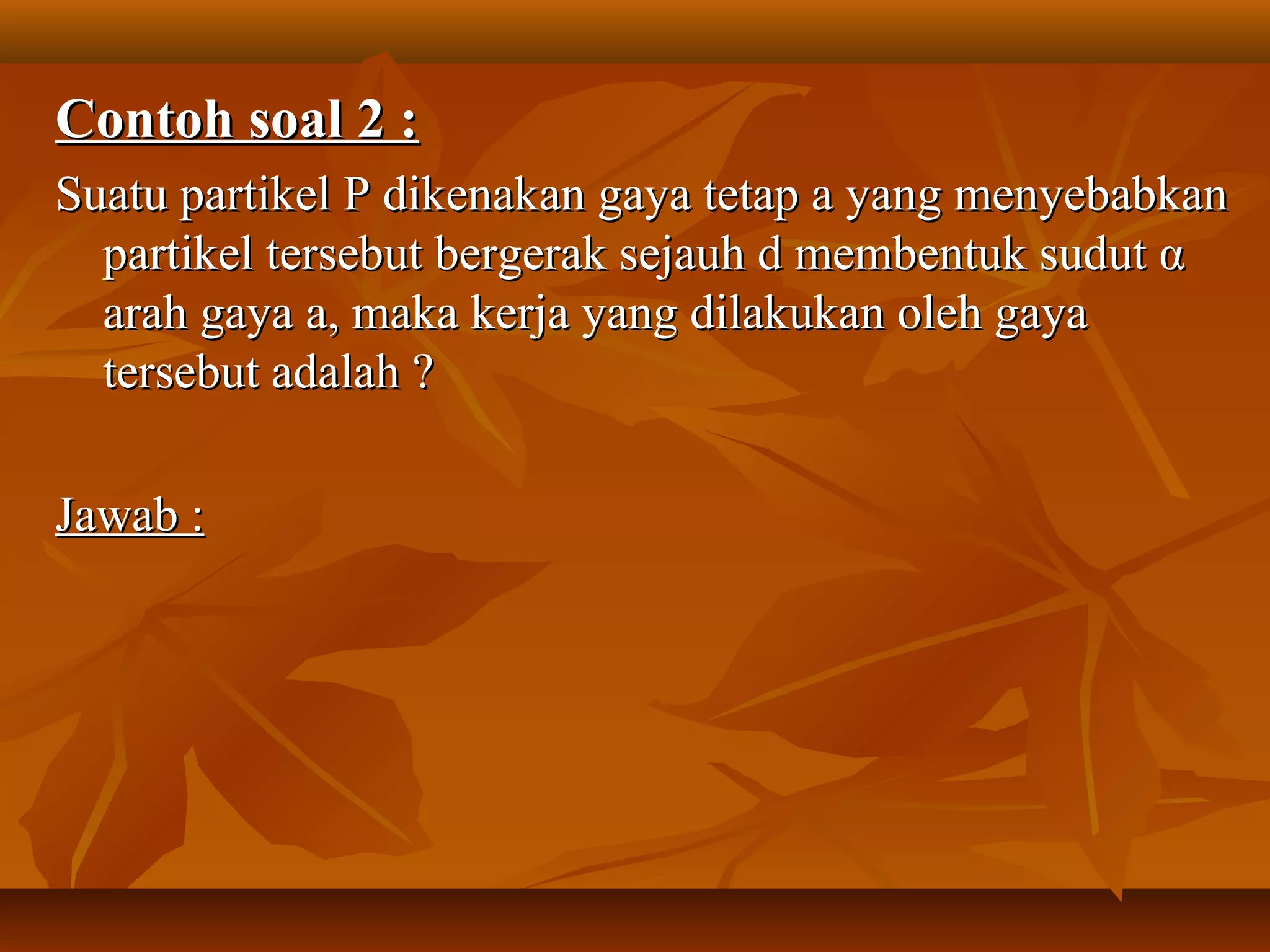 Contoh soal 2 :Contoh soal 2 :
Suatu partikel P dikenakan gaya tetap a yang menyebabkanSuatu partikel P dikenakan gaya tetap a yang menyebabkan
partikel tersebut bergerak sejauh d membentuk sudut αpartikel tersebut bergerak sejauh d membentuk sudut α
arah gaya a, maka kerja yang dilakukan oleh gayaarah gaya a, maka kerja yang dilakukan oleh gaya
tersebut adalah ?tersebut adalah ?
Jawab :Jawab :
 