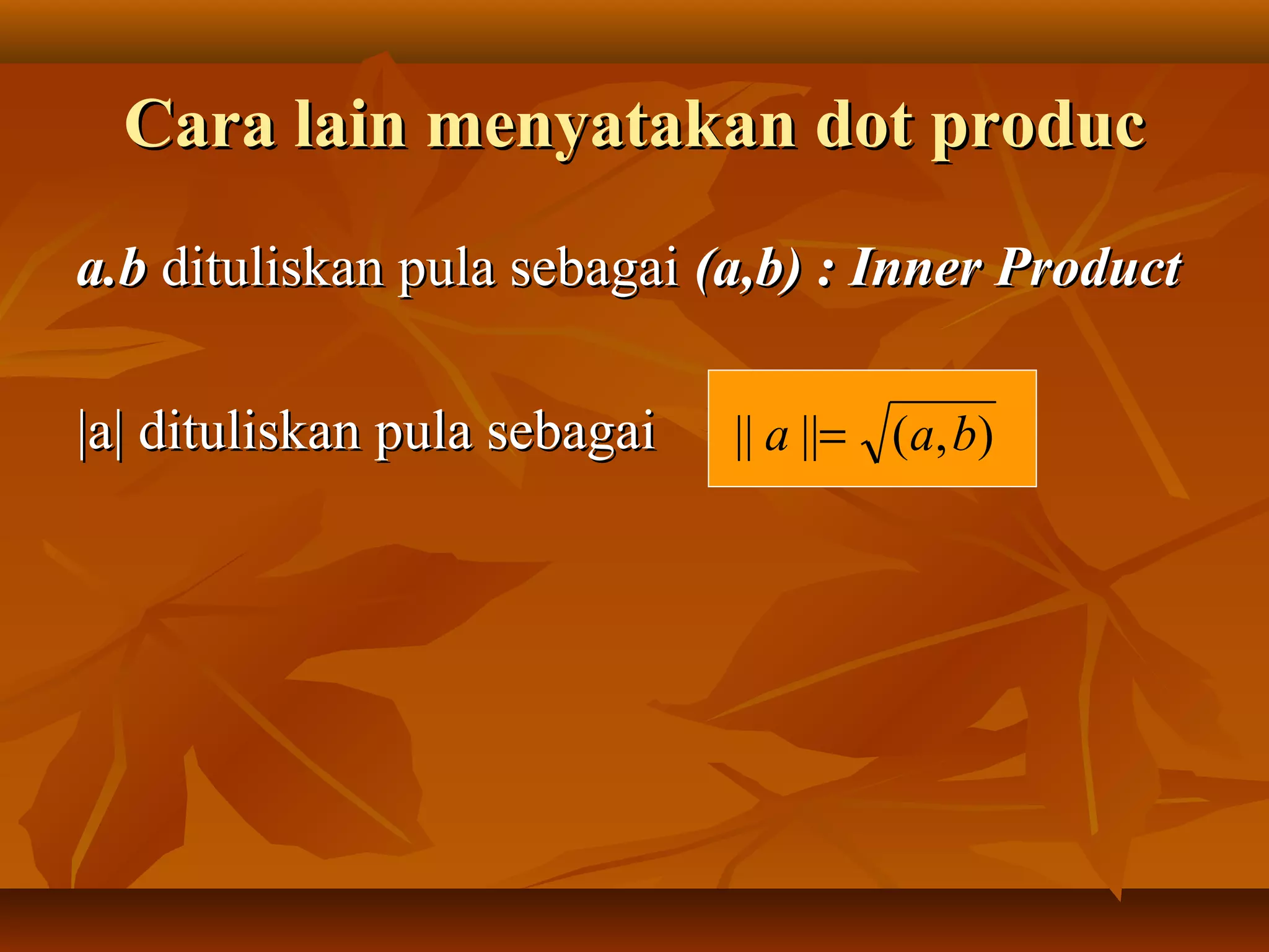 Cara lain menyatakan dot producCara lain menyatakan dot produc
a.ba.b dituliskan pula sebagaidituliskan pula sebagai (a,b) : Inner Product(a,b) : Inner Product
|a| dituliskan pula sebagai|a| dituliskan pula sebagai ),(|||| baa =
 
