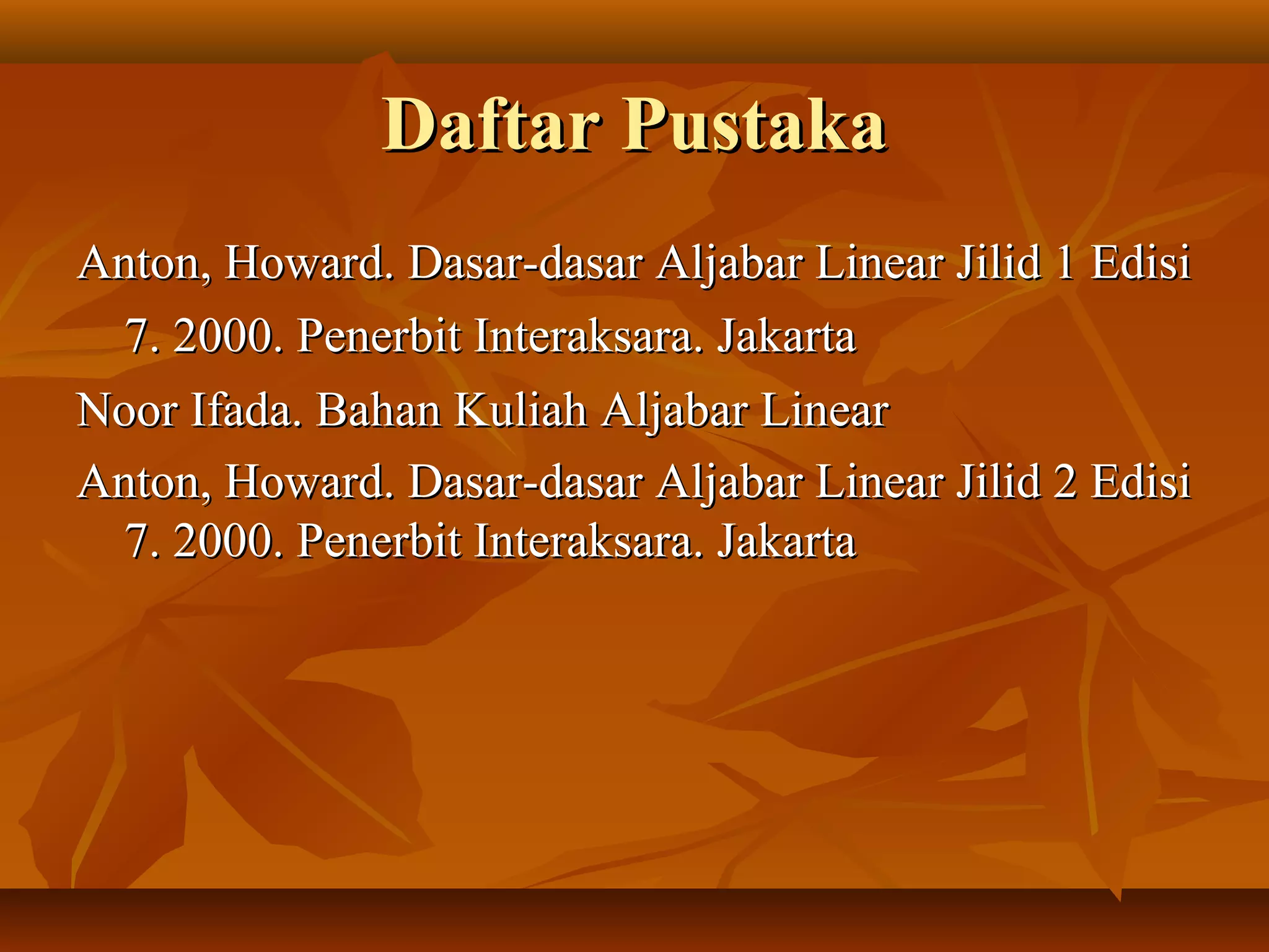 Daftar PustakaDaftar Pustaka
Anton, Howard. Dasar-dasar Aljabar Linear Jilid 1 EdisiAnton, Howard. Dasar-dasar Aljabar Linear Jilid 1 Edisi
7. 2000. Penerbit Interaksara. Jakarta7. 2000. Penerbit Interaksara. Jakarta
Noor Ifada. Bahan Kuliah Aljabar LinearNoor Ifada. Bahan Kuliah Aljabar Linear
Anton, Howard. Dasar-dasar Aljabar Linear Jilid 2 EdisiAnton, Howard. Dasar-dasar Aljabar Linear Jilid 2 Edisi
7. 2000. Penerbit Interaksara. Jakarta7. 2000. Penerbit Interaksara. Jakarta
 