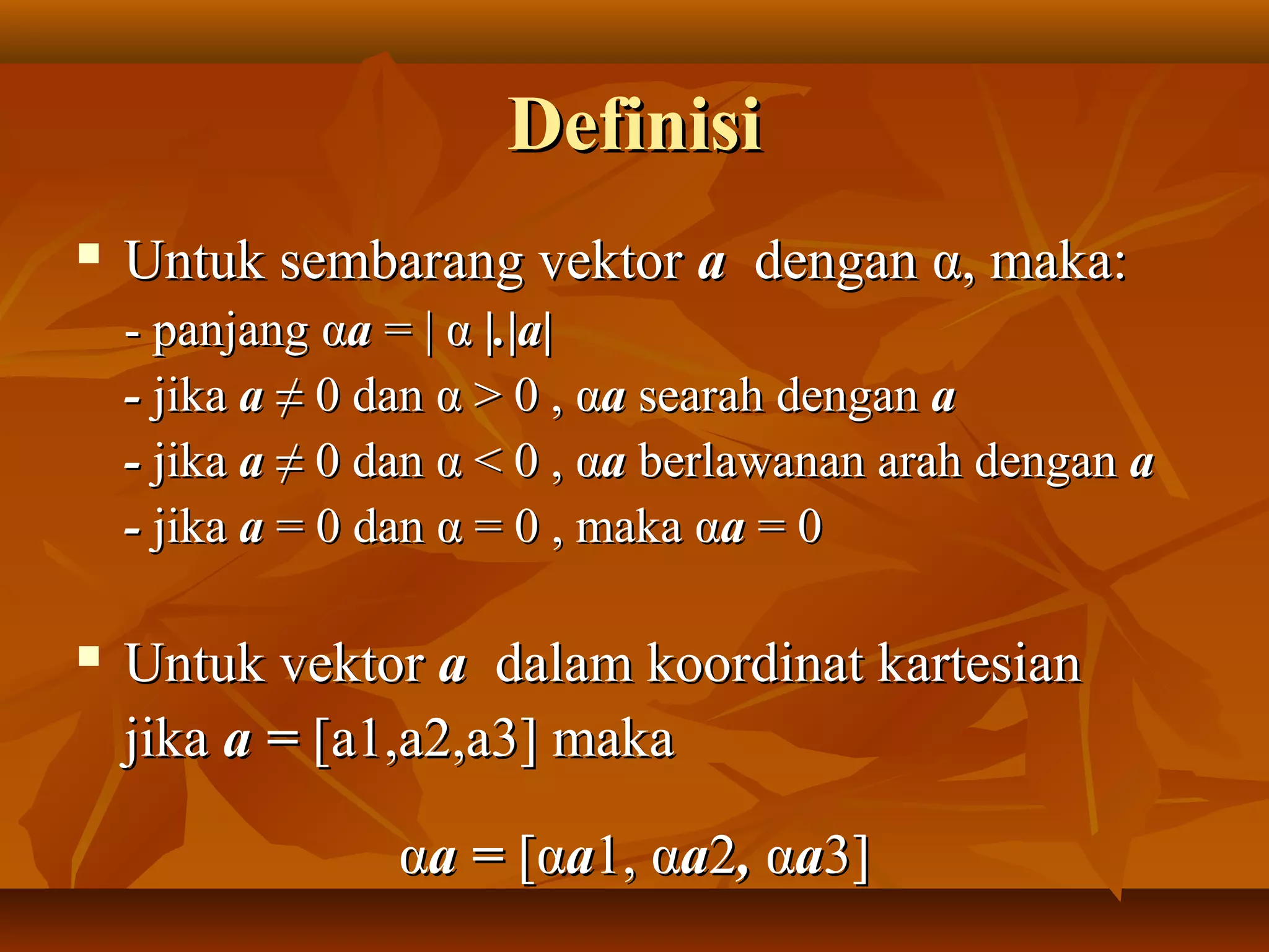 DefinisiDefinisi
 Untuk sembarang vektorUntuk sembarang vektor aa dengandengan αα, maka:, maka:
- panjang- panjang ααaa = |= | αα |.|a||.|a|
-- jikajika aa ≠ 0 dan≠ 0 dan αα > 0 ,> 0 , ααaa searah dengansearah dengan aa
-- jikajika aa ≠ 0 dan≠ 0 dan αα < 0 ,< 0 , ααaa berlawanan arah denganberlawanan arah dengan aa
-- jikajika aa = 0 dan= 0 dan αα = 0 , maka= 0 , maka ααaa = 0= 0
 Untuk vektorUntuk vektor aa dalam koordinat kartesiandalam koordinat kartesian
jikajika a =a = [a1,a2,a3] maka[a1,a2,a3] maka
ααa =a = [[ααaa1,1, ααaa22,, ααaa3]3]
 