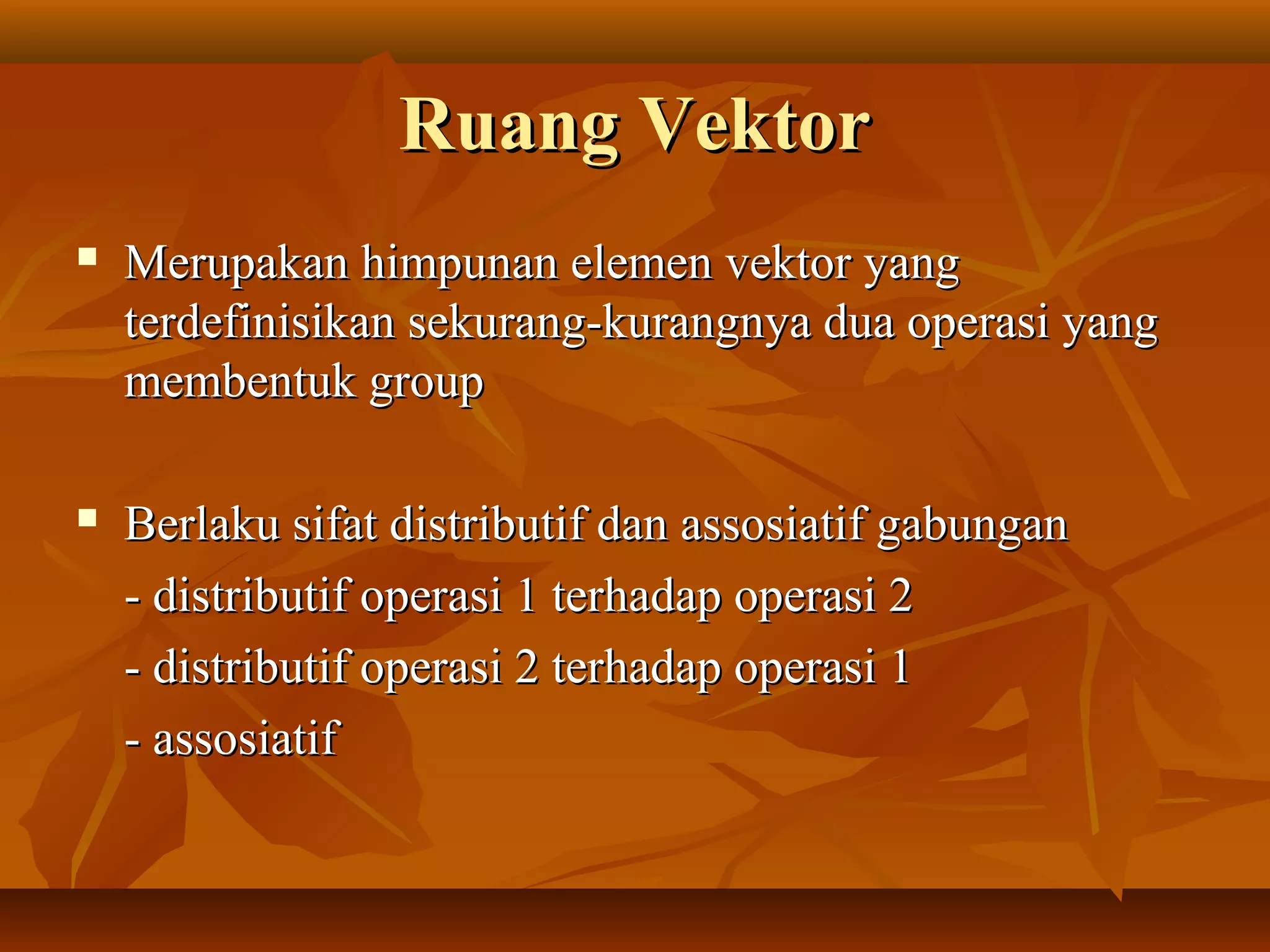 Ruang VektorRuang Vektor
 Merupakan himpunan elemen vektor yangMerupakan himpunan elemen vektor yang
terdefinisikan sekurang-kurangnya dua operasi yangterdefinisikan sekurang-kurangnya dua operasi yang
membentuk groupmembentuk group
 Berlaku sifat distributif dan assosiatif gabunganBerlaku sifat distributif dan assosiatif gabungan
- distributif operasi 1 terhadap operasi 2- distributif operasi 1 terhadap operasi 2
- distributif operasi 2 terhadap operasi 1- distributif operasi 2 terhadap operasi 1
- assosiatif- assosiatif
 