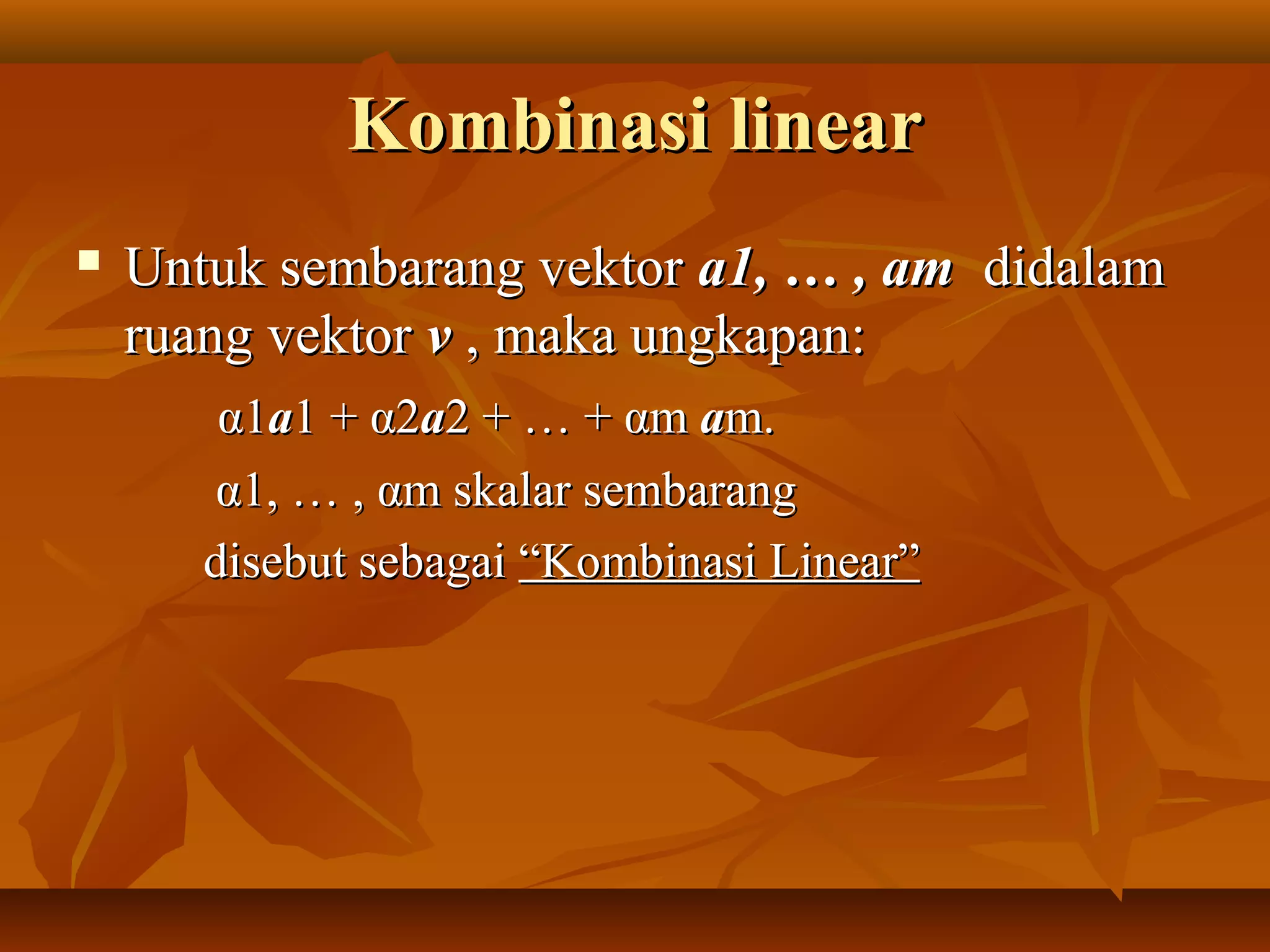 Kombinasi linearKombinasi linear
 Untuk sembarang vektorUntuk sembarang vektor a1, … , ama1, … , am didalamdidalam
ruang vektorruang vektor vv , maka ungkapan:, maka ungkapan:
αα11aa1 +1 + αα22aa2 + … +2 + … + ααmm aam.m.
αα1, … ,1, … , ααm skalar sembarangm skalar sembarang
disebut sebagaidisebut sebagai “Kombinasi Linear”“Kombinasi Linear”
 
