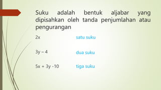 Suku adalah bentuk aljabar yang
dipisahkan oleh tanda penjumlahan atau
pengurangan
2x
3y – 4
5x + 3y -10
satu suku
tiga suku
dua suku
 