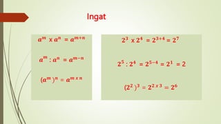Ingat
𝒂𝒎
x 𝒂𝒏
= 𝒂𝒎+𝒏
𝒂
𝒎
: 𝒂𝒏 = 𝒂𝒎−𝒏
(𝒂𝒎
)𝒏
= 𝒂𝒎 𝒙 𝒏
𝟐𝟑 x 𝟐𝟒 = 𝟐𝟑+𝟒 = 𝟐𝟕
𝟐𝟓
: 𝟐𝟒 = 𝟐𝟓−𝟒 = 𝟐𝟏 = 2
(𝟐𝟐 )𝟑 = 𝟐𝟐 𝒙 𝟑 = 𝟐𝟔
 