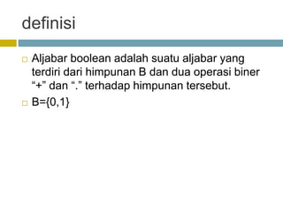 definisi
 Aljabar boolean adalah suatu aljabar yang
terdiri dari himpunan B dan dua operasi biner
“+” dan “.” terhadap himpunan tersebut.
 B={0,1}
 
