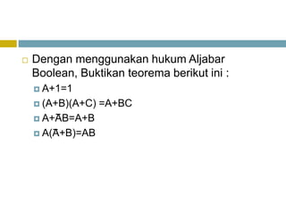  Dengan menggunakan hukum Aljabar
Boolean, Buktikan teorema berikut ini :
 A+1=1
 (A+B)(A+C) =A+BC
 A+AB=A+B
 A(A+B)=AB
 