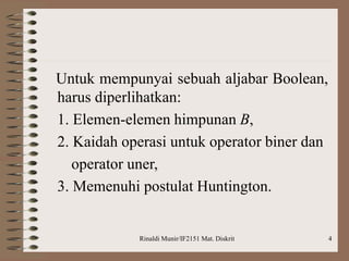 Rinaldi Munir/IF2151 Mat. Diskrit 4
Untuk mempunyai sebuah aljabar Boolean,
harus diperlihatkan:
1. Elemen-elemen himpunan B,
2. Kaidah operasi untuk operator biner dan
operator uner,
3. Memenuhi postulat Huntington.
 