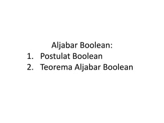 Aljabar Boolean:
1. Postulat Boolean
2. Teorema Aljabar Boolean
 