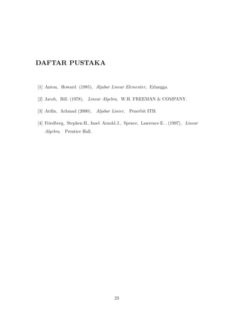 DAFTAR PUSTAKA
[1] Anton, Howard (1985), Aljabar Linear Elementer, Erlangga.
[2] Jacob, Bill. (1978), Linear Algebra, W.H. FREEMAN & COMPANY.
[3] Ariﬁn, Achmad (2000), Aljabar Linier, Penerbit ITB.
[4] Friedberg, Stephen H., Insel Arnold J., Spence, Lawrence E. . (1997), Linear
Algebra, Prentice Hall.
23
 