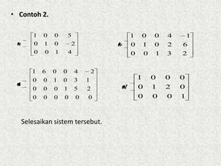• Contoh 2.

        1    0   0       5                   1   0       0   4       1
 a       0   1   0       2               b   0       1   0   2   6
         0   0   1       4                   0       0   1   3   2


        1    6   0   0       4       2
        0    0   1   0       3   1               1       0   0   0
 c                                       d       0       1   2   0
        0    0   0   1       5   2
        0    0   0   0       0   0               0       0   0   1



     Selesaikan sistem tersebut.
 