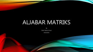 ALJABAR MATRIKS
By
Dzikri Nashrul Fauzi
142151021
 