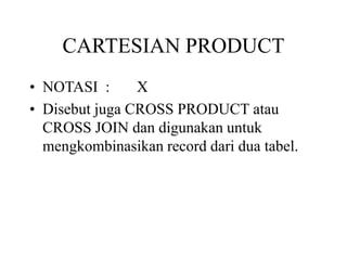 CARTESIAN PRODUCT
• NOTASI : X
• Disebut juga CROSS PRODUCT atau
CROSS JOIN dan digunakan untuk
mengkombinasikan record dari dua tabel.
 