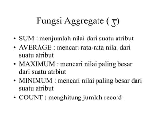 Fungsi Aggregate ( )
• SUM : menjumlah nilai dari suatu atribut
• AVERAGE : mencari rata-rata nilai dari
suatu atribut
• MAXIMUM : mencari nilai paling besar
dari suatu atrbiut
• MINIMUM : mencari nilai paling besar dari
suatu atribut
• COUNT : menghitung jumlah record
 