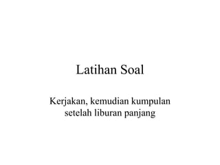 Latihan Soal
Kerjakan, kemudian kumpulan
setelah liburan panjang
 