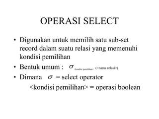 OPERASI SELECT
• Digunakan untuk memilih satu sub-set
record dalam suatu relasi yang memenuhi
kondisi pemilihan
• Bentuk umum : <kondisi pemilihan> (<nama relasi>)
• Dimana = select operator
<kondisi pemilihan> = operasi boolean


 