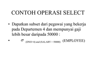 CONTOH OPERASI SELECT
• Dapatkan subset dari pegawai yang bekerja
pada Departemen 4 dan mempunyai gaji
lebih besar daripada 50000 :
• (DNO=4) and (SALARY > 50000) (EMPLOYEE)
 