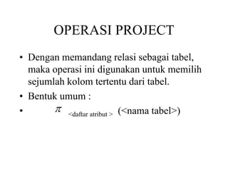 OPERASI PROJECT
• Dengan memandang relasi sebagai tabel,
maka operasi ini digunakan untuk memilih
sejumlah kolom tertentu dari tabel.
• Bentuk umum :
• <daftar atribut > (<nama tabel>)
 